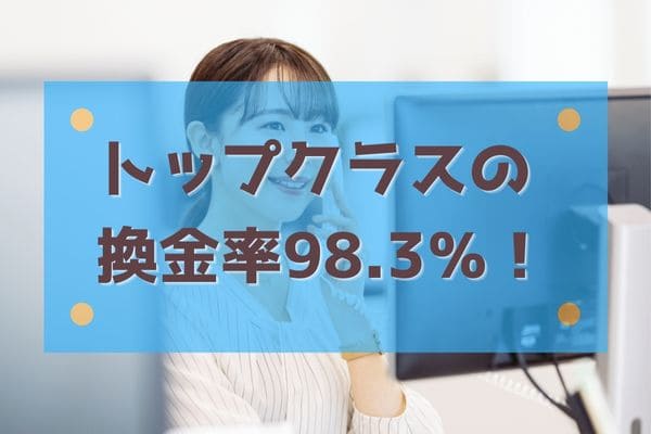 トップクラスの換金率98.3％！