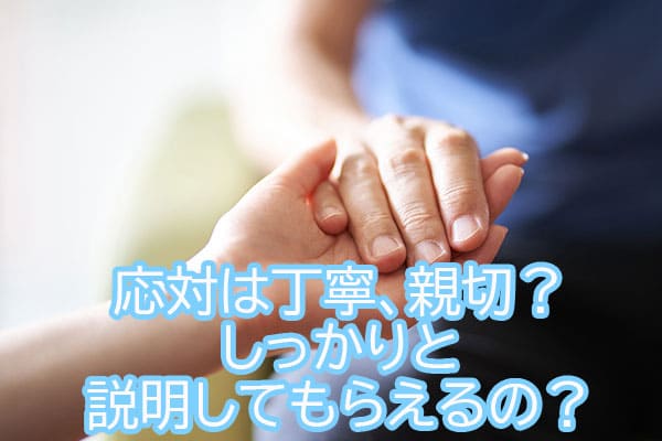 応対は丁寧、親切？しっかりと説明してもらえるの？